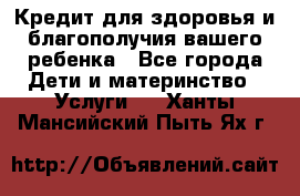 Кредит для здоровья и благополучия вашего ребенка - Все города Дети и материнство » Услуги   . Ханты-Мансийский,Пыть-Ях г.